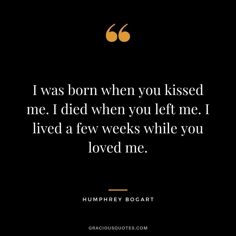I was born when you kissed me. I died when you left me. I lived a few weeks while you loved me.