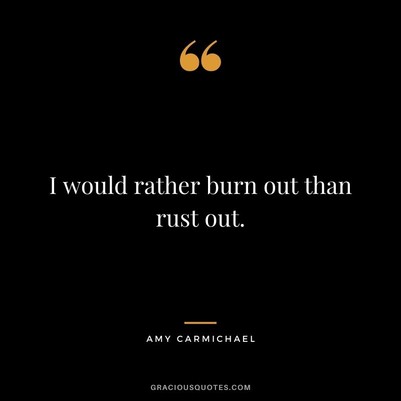I would rather burn out than rust out.