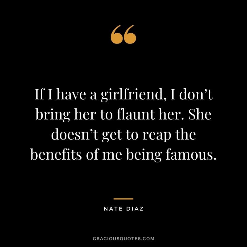 If I have a girlfriend, I don’t bring her to flaunt her. She doesn’t get to reap the benefits of me being famous.