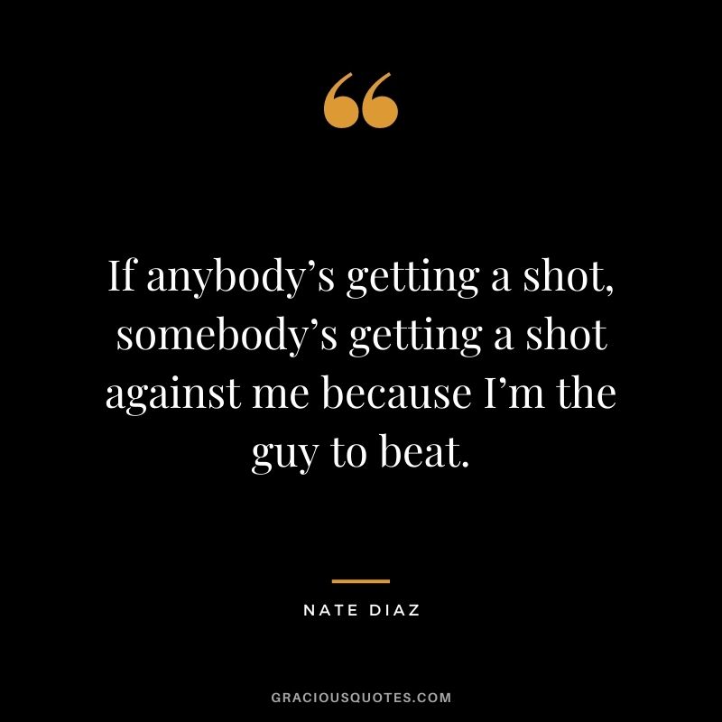 If anybody’s getting a shot, somebody’s getting a shot against me because I’m the guy to beat.