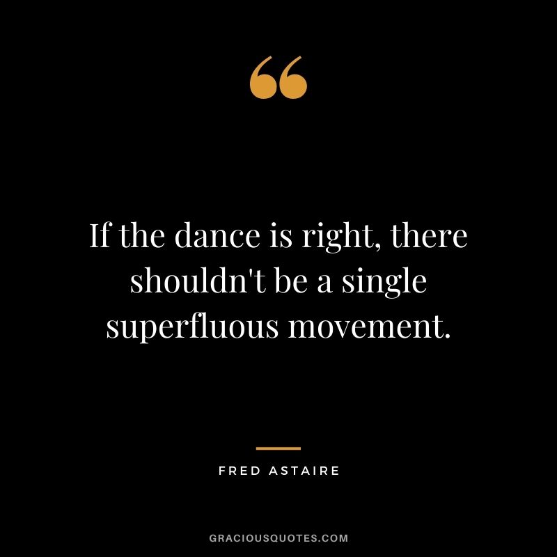 If the dance is right, there shouldn't be a single superfluous movement.