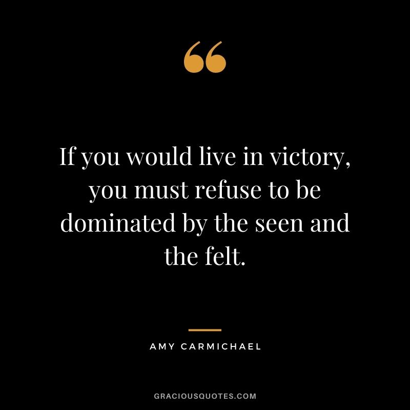 If you would live in victory, you must refuse to be dominated by the seen and the felt.