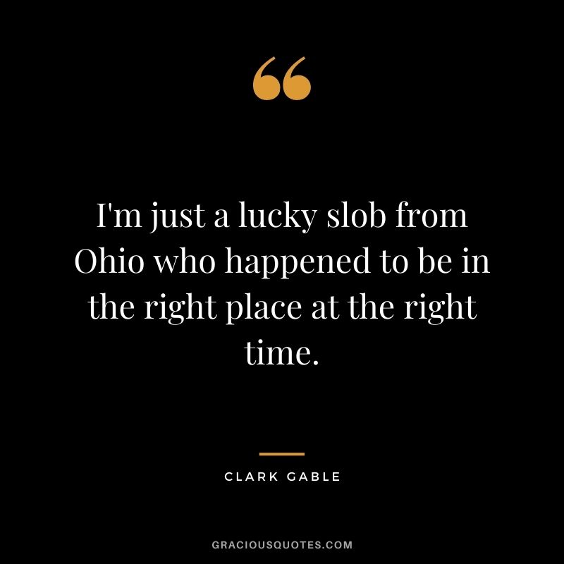 I'm just a lucky slob from Ohio who happened to be in the right place at the right time.
