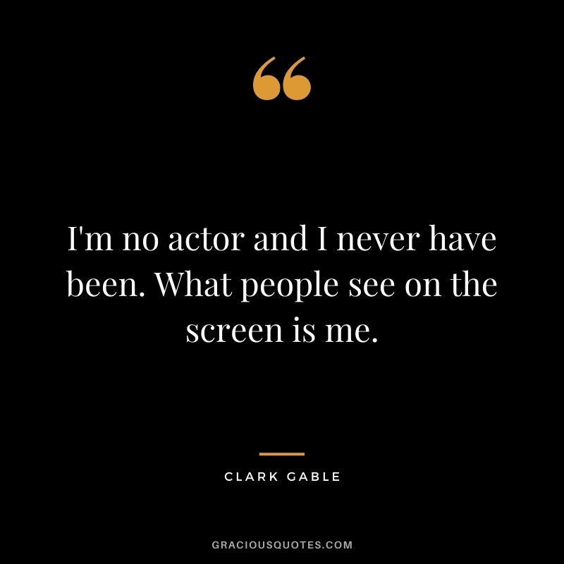 I'm no actor and I never have been. What people see on the screen is me.