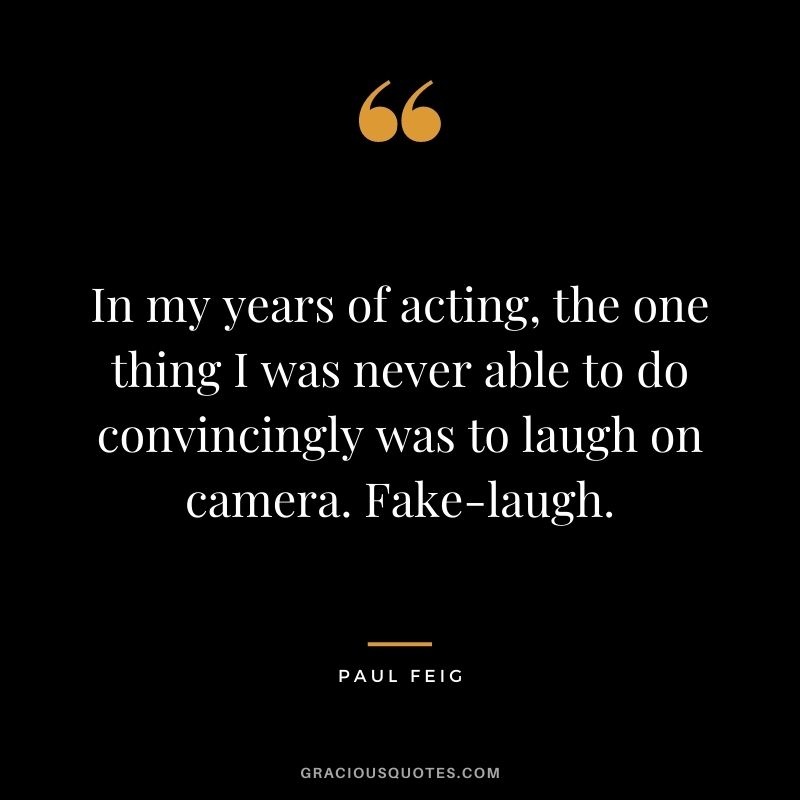 In my years of acting, the one thing I was never able to do convincingly was to laugh on camera. Fake-laugh.