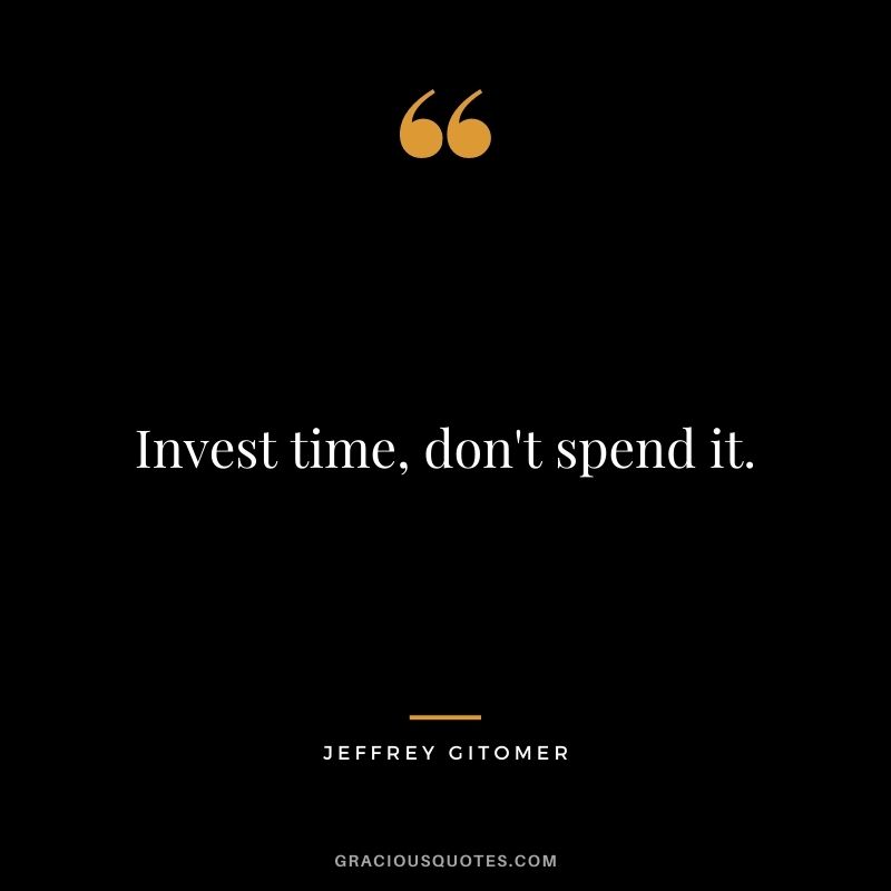 Invest time, don't spend it.