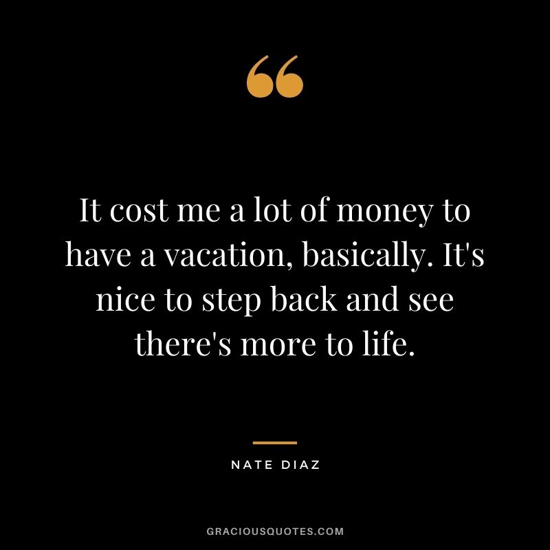 It cost me a lot of money to have a vacation, basically. It's nice to step back and see there's more to life.