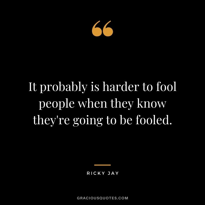 It probably is harder to fool people when they know they're going to be fooled.