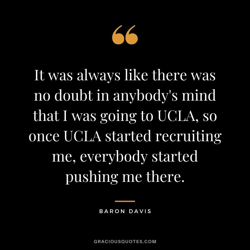It was always like there was no doubt in anybody's mind that I was going to UCLA, so once UCLA started recruiting me, everybody started pushing me there.