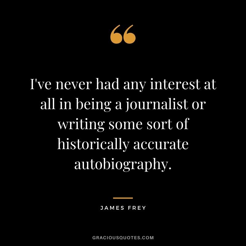 I've never had any interest at all in being a journalist or writing some sort of historically accurate autobiography.