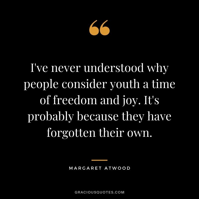 I've never understood why people consider youth a time of freedom and joy. It's probably because they have forgotten their own.