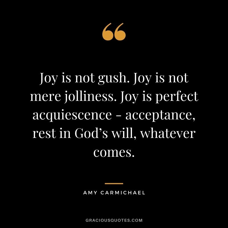 Joy is not gush. Joy is not mere jolliness. Joy is perfect acquiescence - acceptance, rest in God’s will, whatever comes.