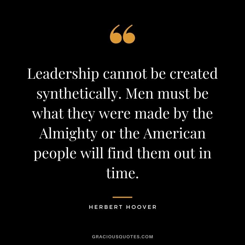 Leadership cannot be created synthetically. Men must be what they were made by the Almighty or the American people will find them out in time.
