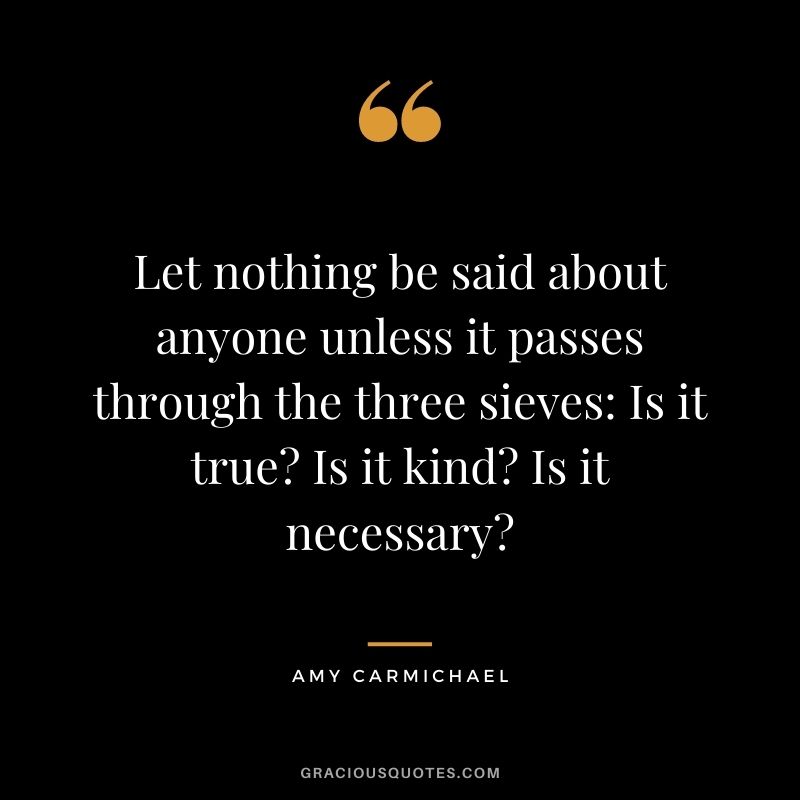 Let nothing be said about anyone unless it passes through the three sieves Is it true Is it kind Is it necessary