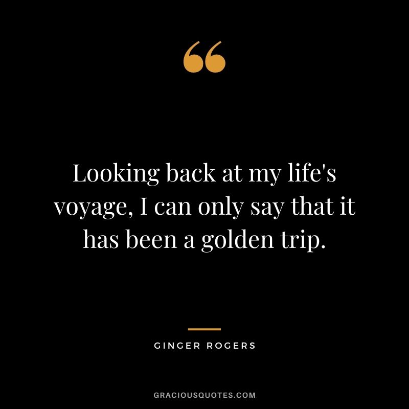 Looking back at my life's voyage, I can only say that it has been a golden trip.