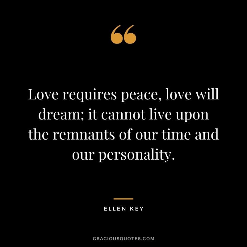 Love requires peace, love will dream; it cannot live upon the remnants of our time and our personality.