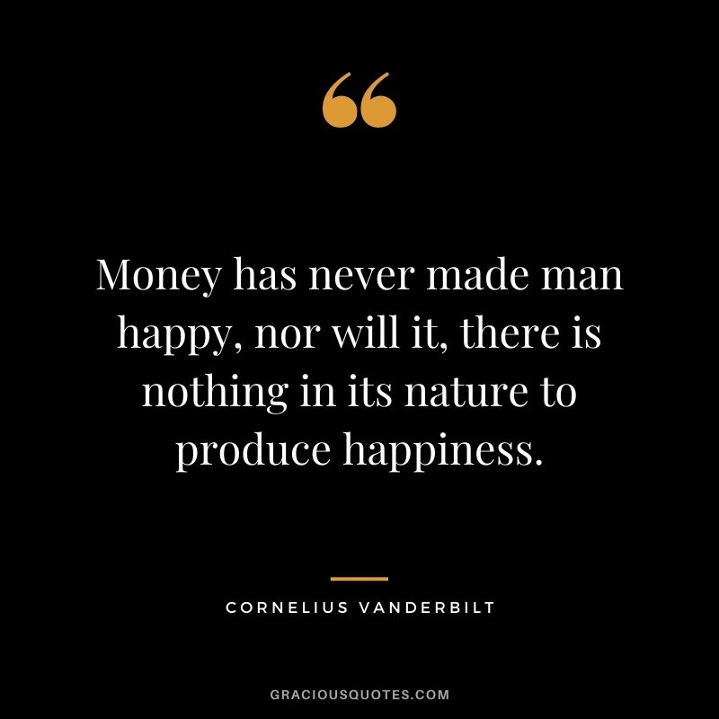 Money has never made man happy, nor will it, there is nothing in its nature to produce happiness.