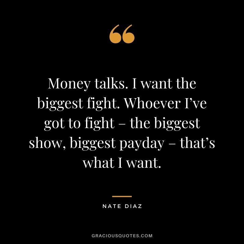 Money talks. I want the biggest fight. Whoever I’ve got to fight – the biggest show, biggest payday – that’s what I want.