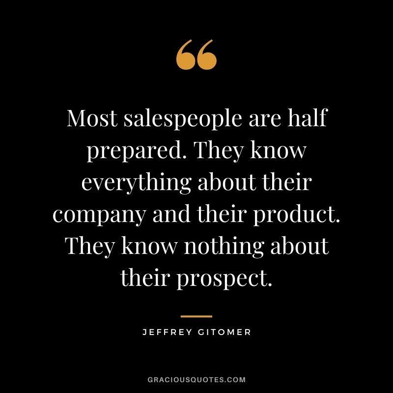 Most salespeople are half prepared. They know everything about their company and their product. They know nothing about their prospect.