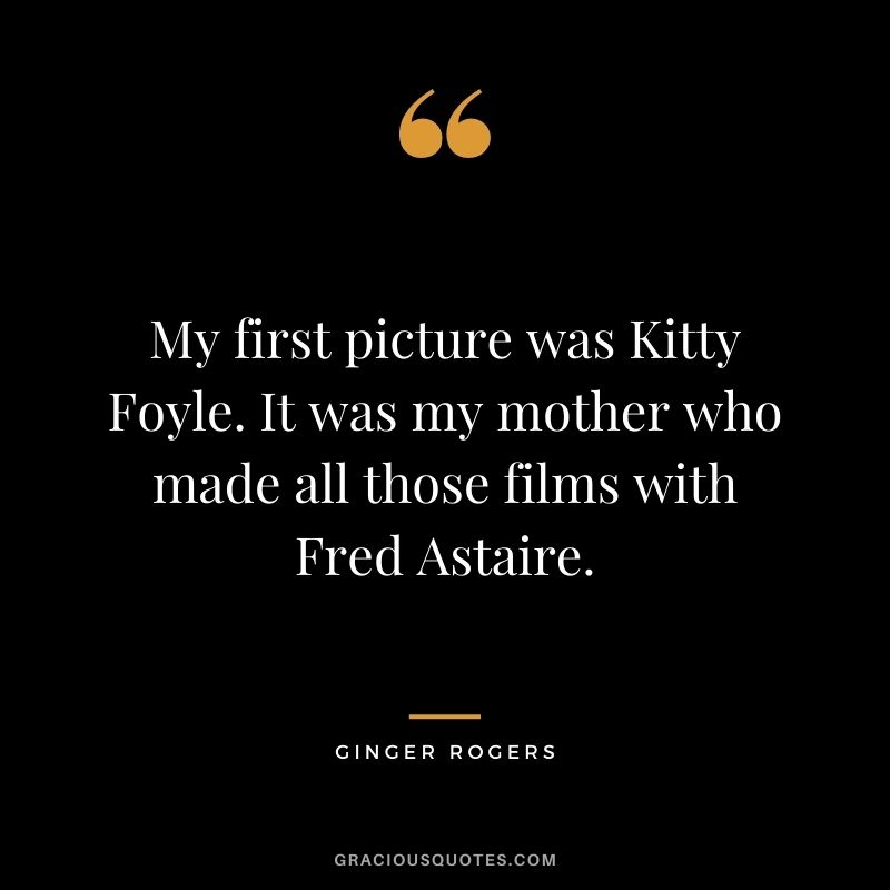 My first picture was Kitty Foyle. It was my mother who made all those films with Fred Astaire.
