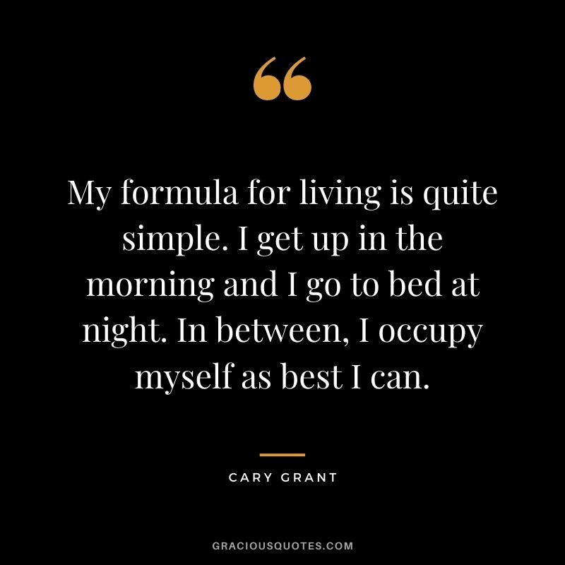 My formula for living is quite simple. I get up in the morning and I go to bed at night. In between, I occupy myself as best I can.