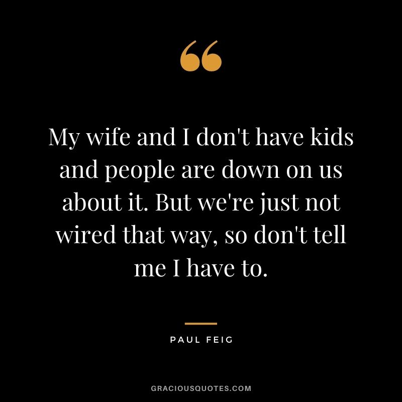 My wife and I don't have kids and people are down on us about it. But we're just not wired that way, so don't tell me I have to.