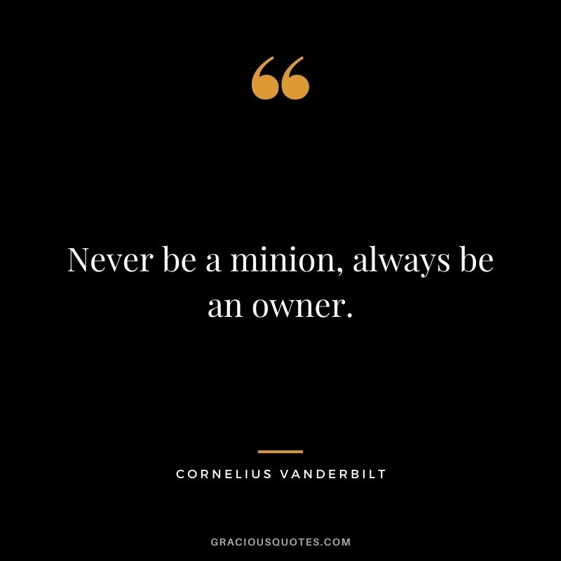 Never be a minion, always be an owner.