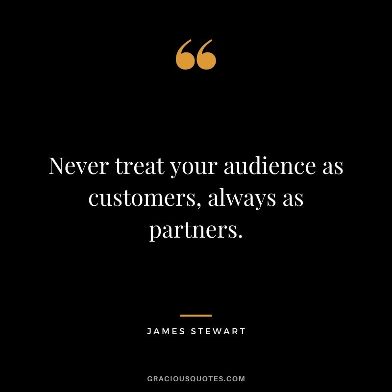 Never treat your audience as customers, always as partners.