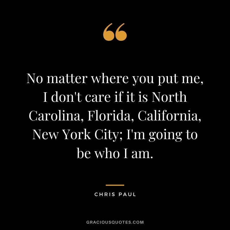 No matter where you put me, I don't care if it is North Carolina, Florida, California, New York City; I'm going to be who I am.