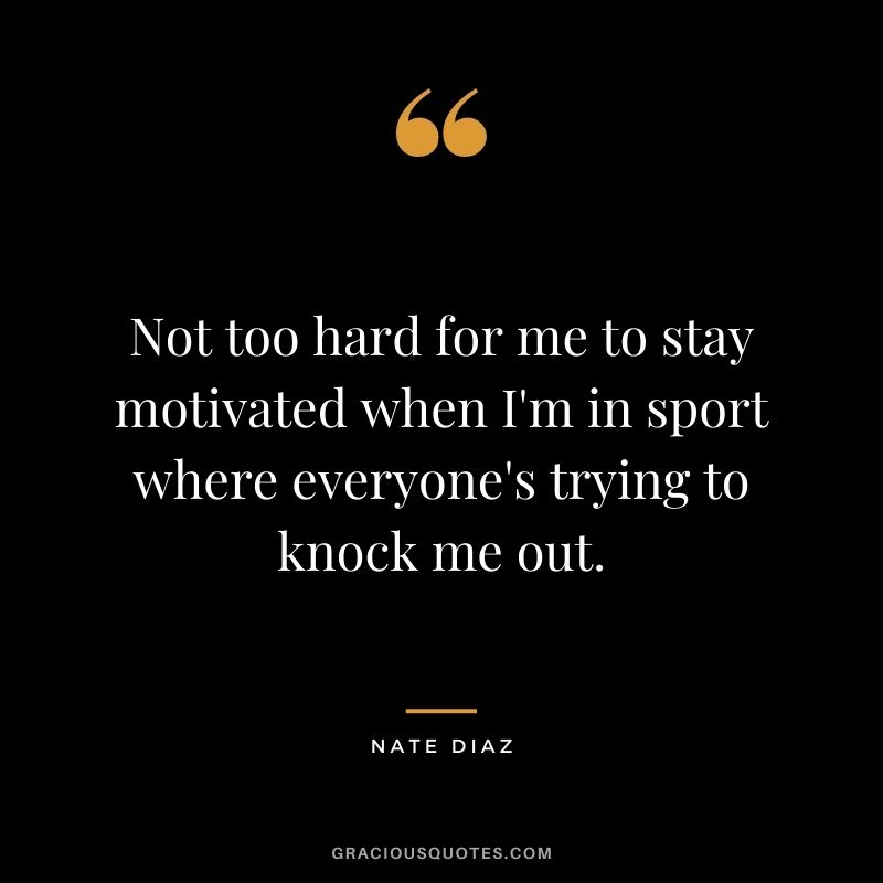 Not too hard for me to stay motivated when I'm in sport where everyone's trying to knock me out.