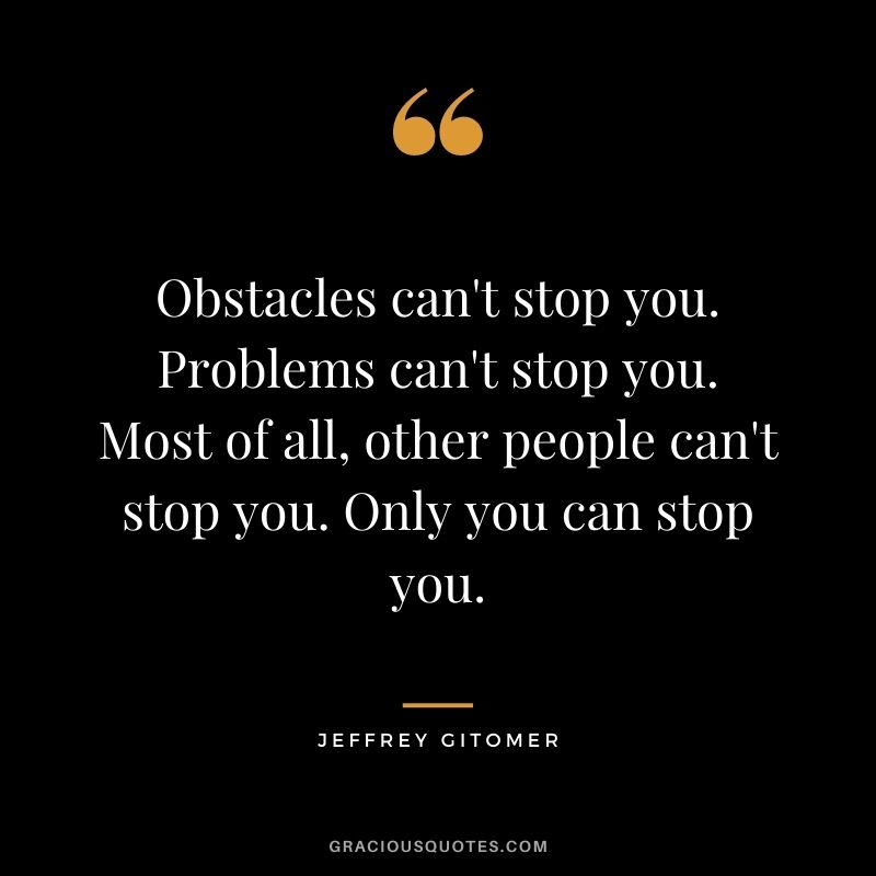 Obstacles can't stop you. Problems can't stop you. Most of all, other people can't stop you. Only you can stop you.