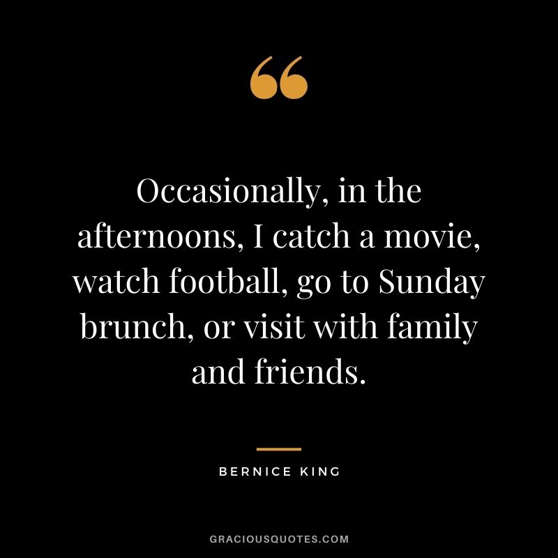 Occasionally, in the afternoons, I catch a movie, watch football, go to Sunday brunch, or visit with family and friends.