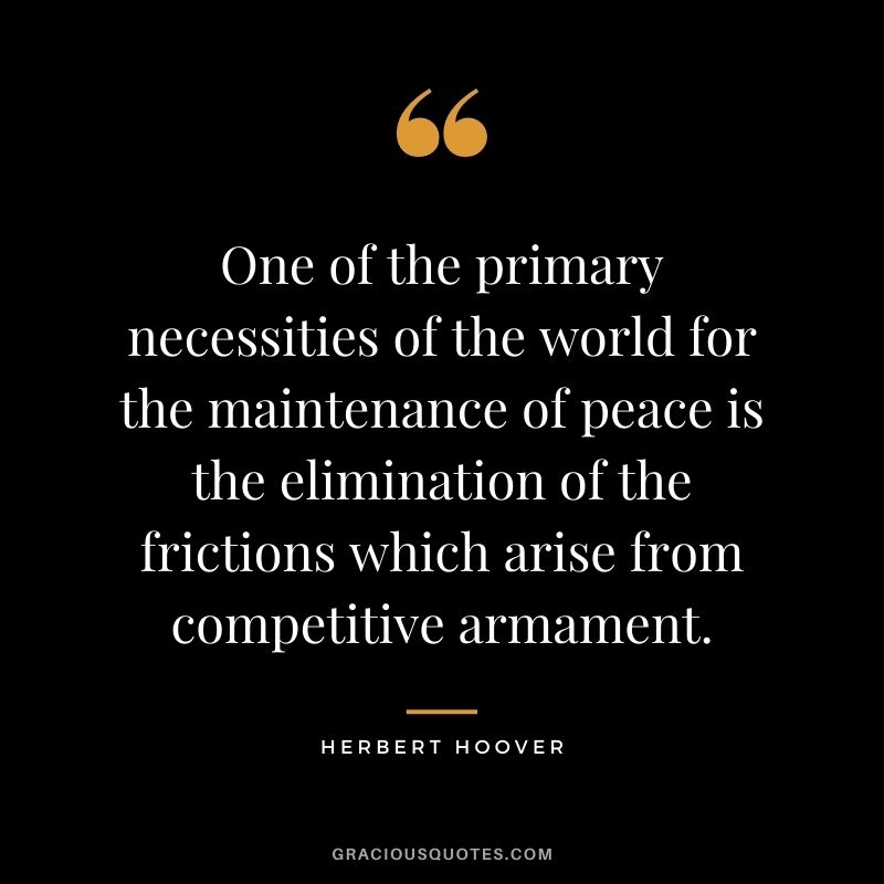One of the primary necessities of the world for the maintenance of peace is the elimination of the frictions which arise from competitive armament.