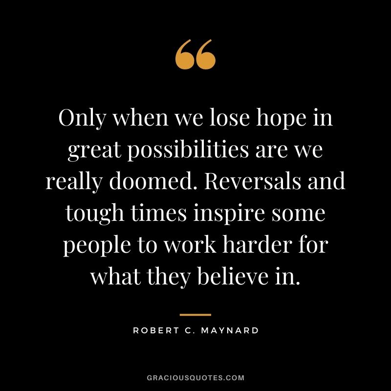 Only when we lose hope in great possibilities are we really doomed. Reversals and tough times inspire some people to work harder for what they believe in.