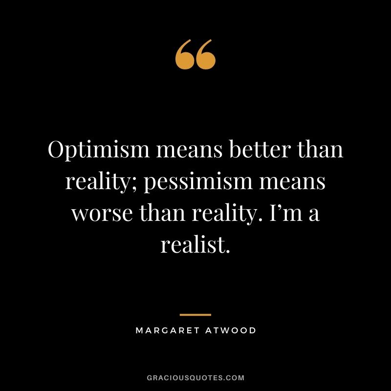 Optimism means better than reality; pessimism means worse than reality. I’m a realist.