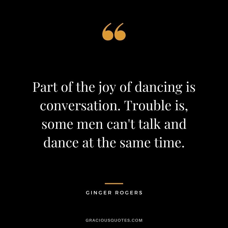 Part of the joy of dancing is conversation. Trouble is, some men can't talk and dance at the same time.