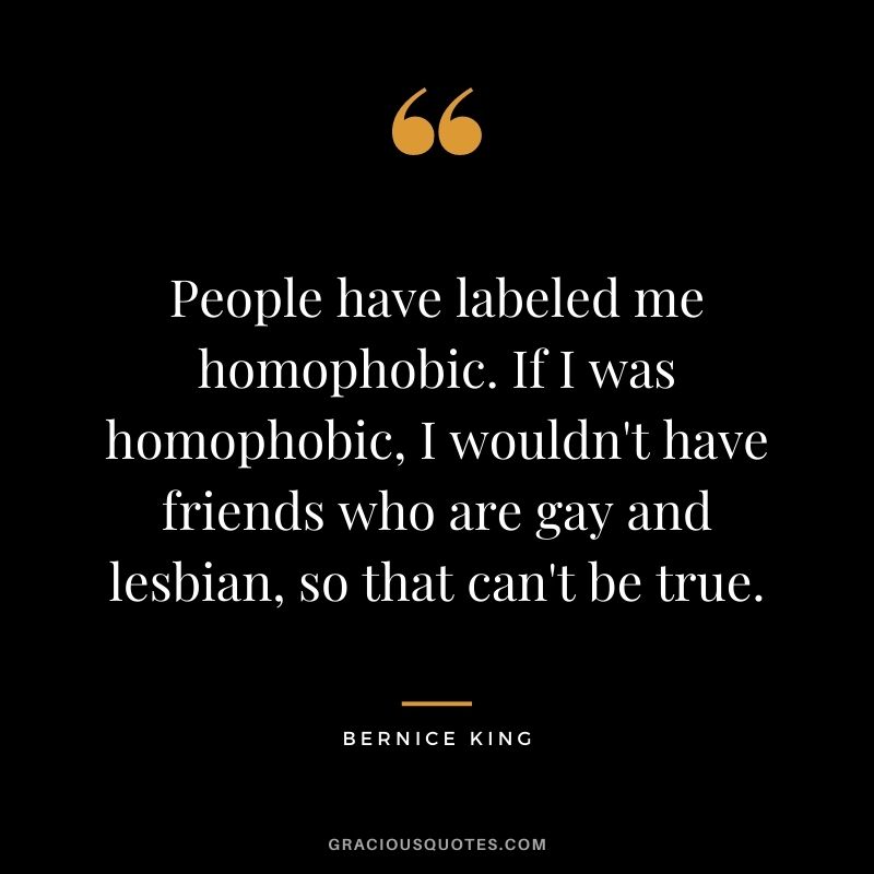People have labeled me homophobic. If I was homophobic, I wouldn't have friends who are gay and lesbian, so that can't be true.