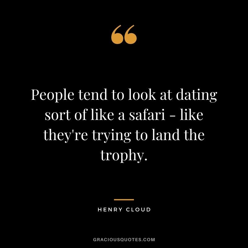 People tend to look at dating sort of like a safari - like they're trying to land the trophy.