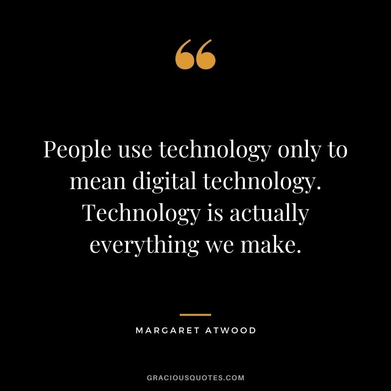 People use technology only to mean digital technology. Technology is actually everything we make.