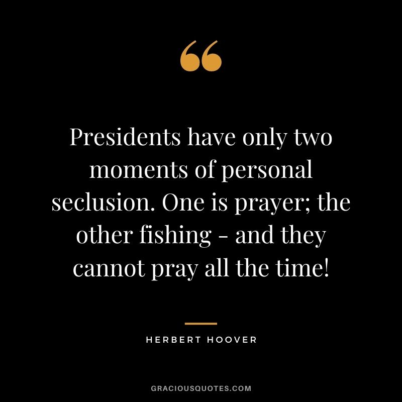 Presidents have only two moments of personal seclusion. One is prayer; the other fishing - and they cannot pray all the time!