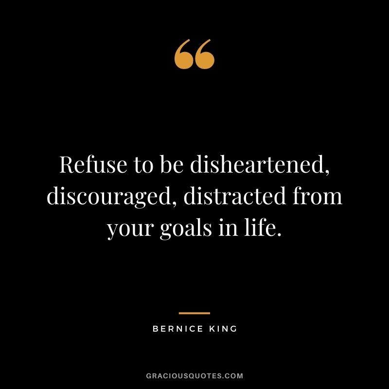Refuse to be disheartened, discouraged, distracted from your goals in life.