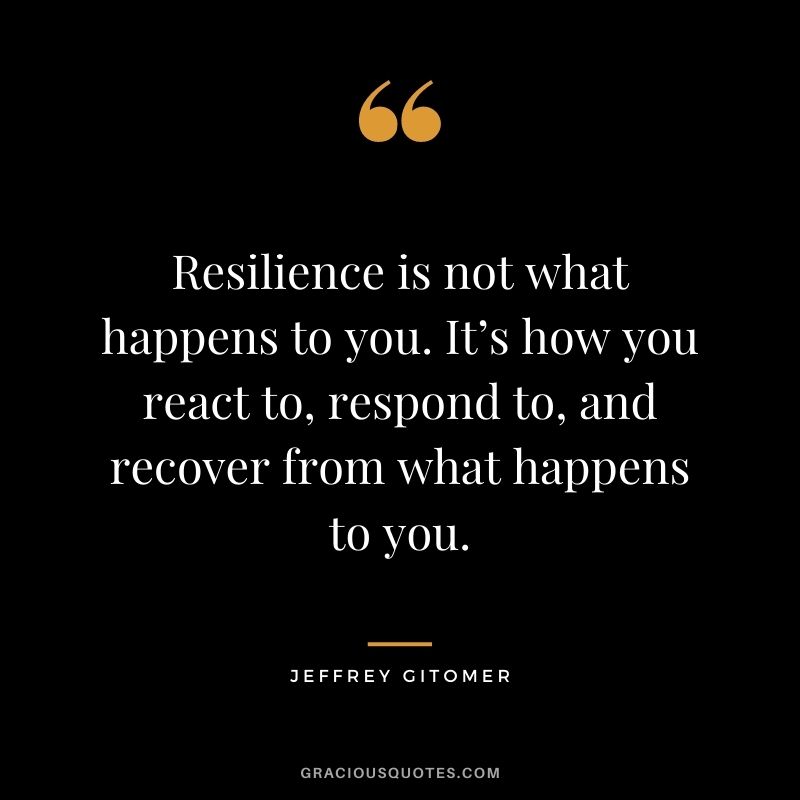 Resilience is not what happens to you. It’s how you react to, respond to, and recover from what happens to you.
