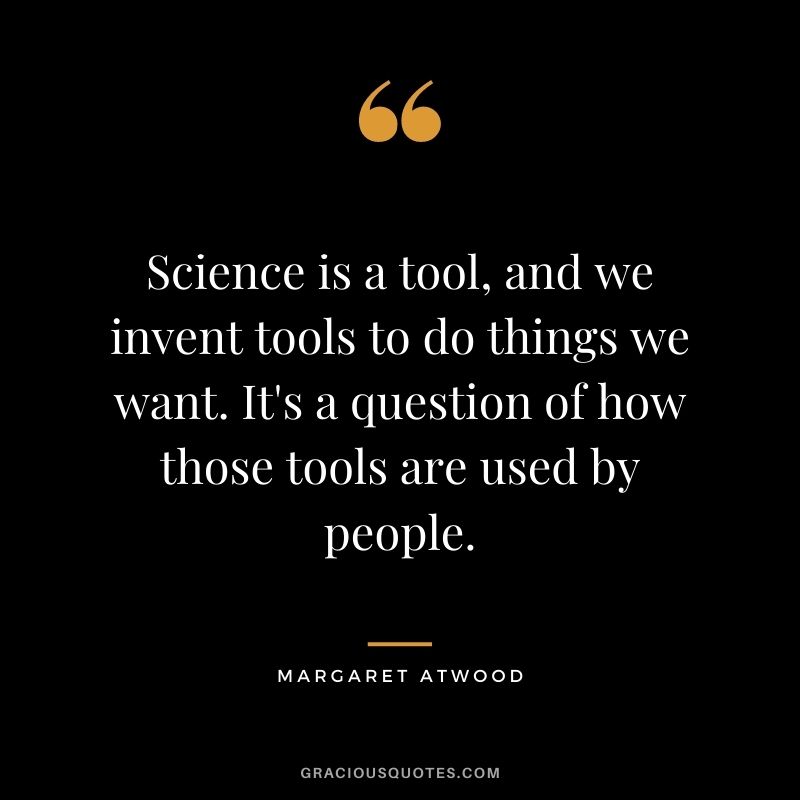 Science is a tool, and we invent tools to do things we want. It's a question of how those tools are used by people.