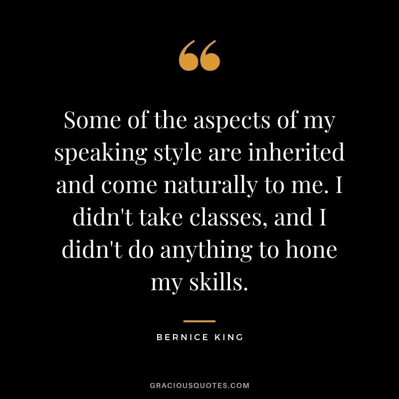 Some of the aspects of my speaking style are inherited and come naturally to me. I didn't take classes, and I didn't do anything to hone my skills.