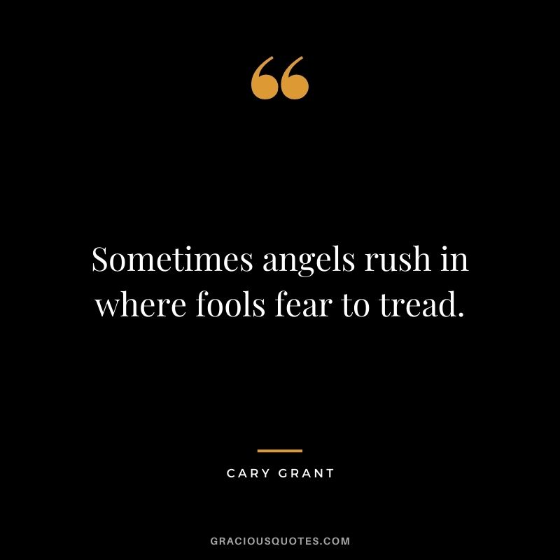 Sometimes angels rush in where fools fear to tread.