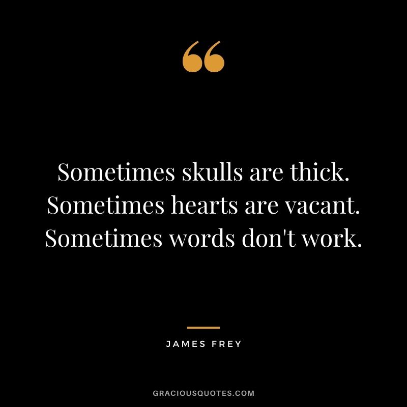 Sometimes skulls are thick. Sometimes hearts are vacant. Sometimes words don't work.