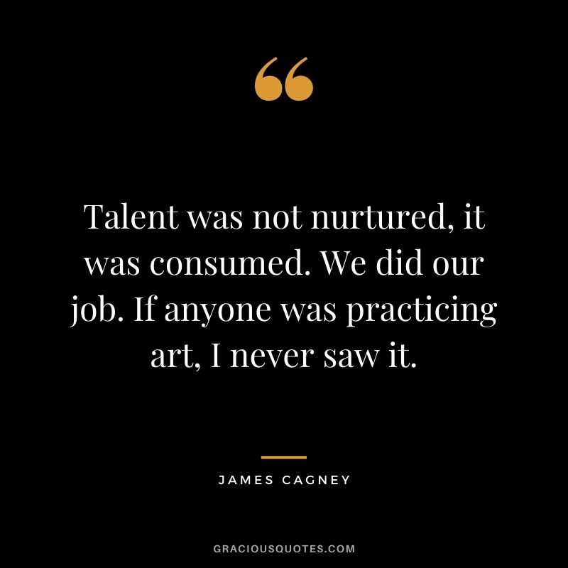 Talent was not nurtured, it was consumed. We did our job. If anyone was practicing art, I never saw it.