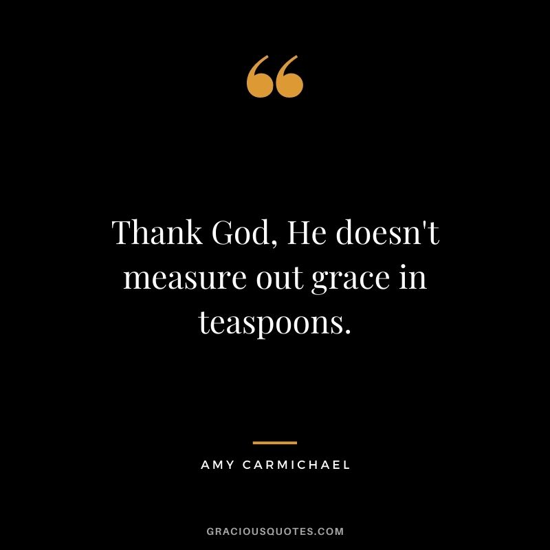 Thank God, He doesn't measure out grace in teaspoons.