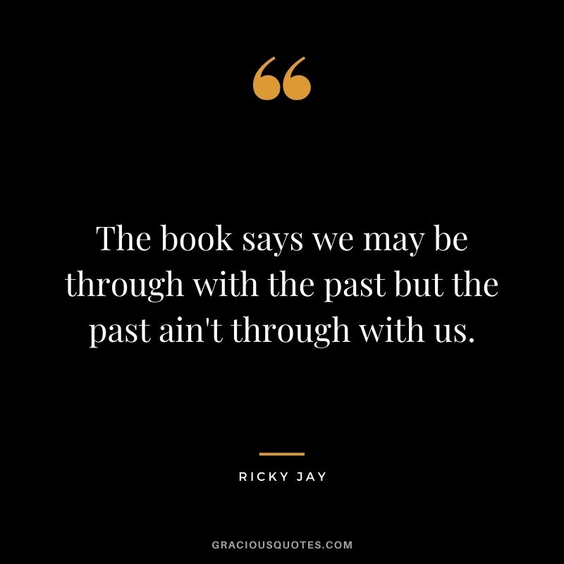 The book says we may be through with the past but the past ain't through with us.