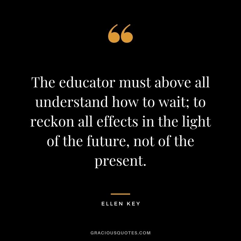 The educator must above all understand how to wait; to reckon all effects in the light of the future, not of the present.